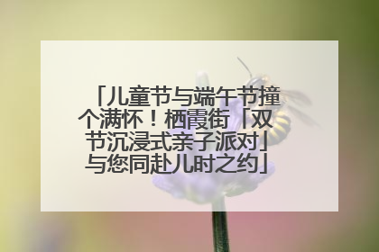儿童节与端午节撞个满怀！栖霞街「双节沉浸式亲子派对」与您同赴儿时之约