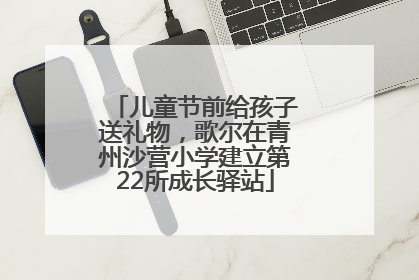 儿童节前给孩子送礼物，歌尔在青州沙营小学建立第22所成长驿站