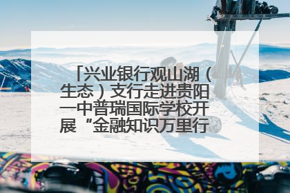 兴业银行观山湖（生态）支行走进贵阳一中普瑞国际学校开展“金融知识万里行”宣传活动