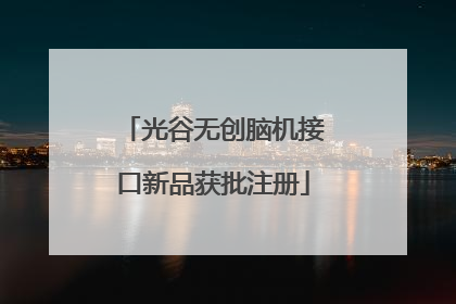 光谷无创脑机接口新品获批注册
