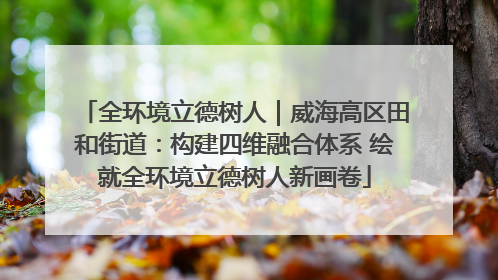 全环境立德树人｜威海高区田和街道：构建四维融合体系 绘就全环境立德树人新画卷
