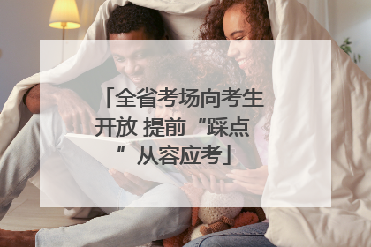 全省考场向考生开放 提前“踩点”从容应考