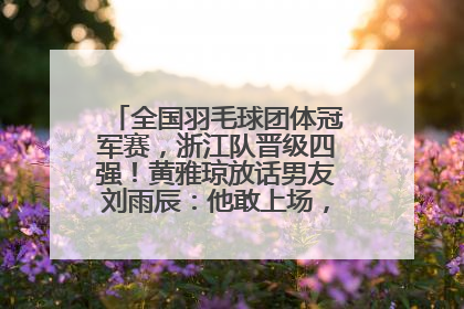 全国羽毛球团体冠军赛，浙江队晋级四强！黄雅琼放话男友刘雨辰：他敢上场，我一个劲遛他