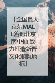 全国最大京东MALL落地北京南中轴 致力打造新晋文化潮购地标