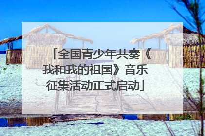 全国青少年共奏《我和我的祖国》音乐征集活动正式启动
