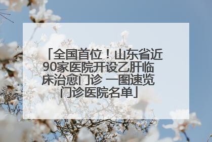 全国首位！山东省近90家医院开设乙肝临床治愈门诊 一图速览门诊医院名单