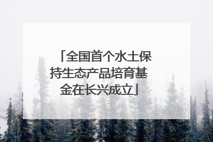 全国首个水土保持生态产品培育基金在长兴成立