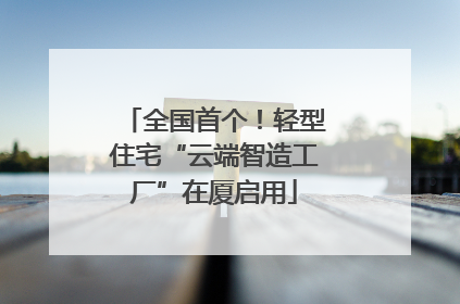 全国首个！轻型住宅“云端智造工厂”在厦启用