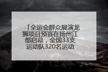 全运会群众展演龙狮项目预赛在扬州江都启幕，全国33支运动队320名运动员“龙争狮斗”