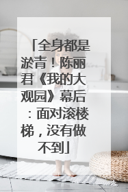 全身都是淤青！陈丽君《我的大观园》幕后：面对滚楼梯，没有做不到