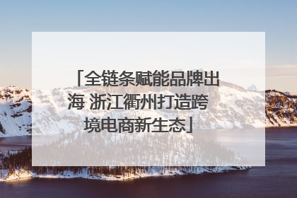 全链条赋能品牌出海 浙江衢州打造跨境电商新生态