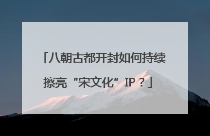八朝古都开封如何持续擦亮“宋文化”IP？
