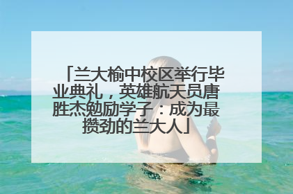 兰大榆中校区举行毕业典礼，英雄航天员唐胜杰勉励学子：成为最攒劲的兰大人