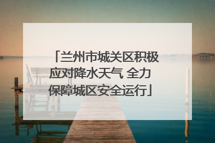 兰州市城关区积极应对降水天气 全力保障城区安全运行