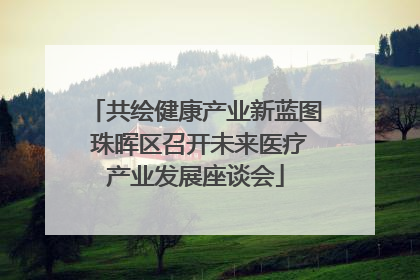 共绘健康产业新蓝图 珠晖区召开未来医疗产业发展座谈会