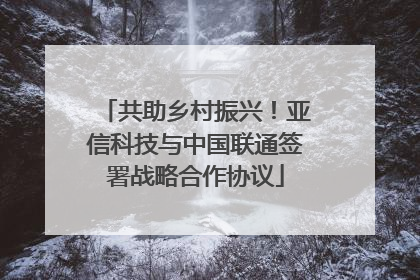 共助乡村振兴！亚信科技与中国联通签署战略合作协议