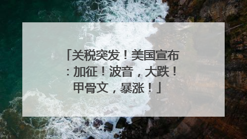关税突发！美国宣布：加征！波音，大跌！甲骨文，暴涨！