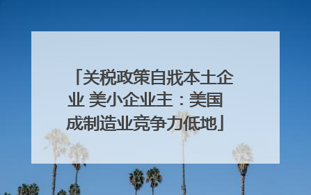 关税政策自戕本土企业 美小企业主：美国成制造业竞争力低地
