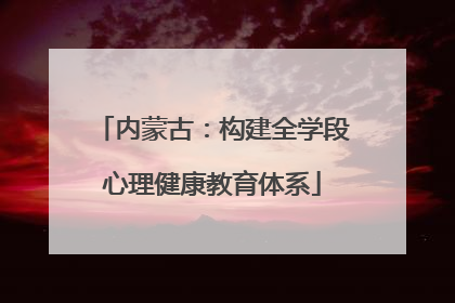 内蒙古：构建全学段心理健康教育体系