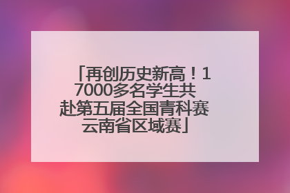 再创历史新高！17000多名学生共赴第五届全国青科赛云南省区域赛