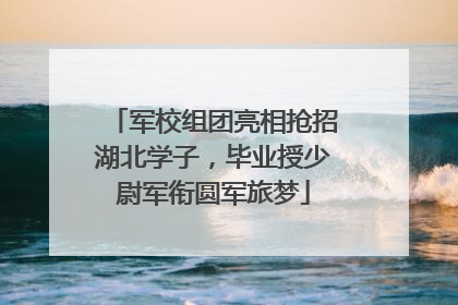 军校组团亮相抢招湖北学子，毕业授少尉军衔圆军旅梦