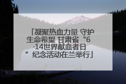 凝聚热血力量 守护生命希望 甘肃省“6 ·14世界献血者日”纪念活动在兰举行