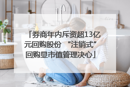 券商年内斥资超13亿元回购股份 “注销式”回购显市值管理决心