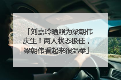 刘嘉玲晒照为梁朝伟庆生！两人状态极佳，梁朝伟看起来很温柔