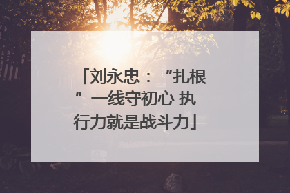 刘永忠：“扎根”一线守初心 执行力就是战斗力