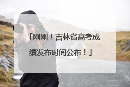 刚刚！吉林省高考成绩发布时间公布！