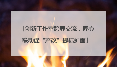 创新工作室跨界交流，匠心联动促“产改”提标扩面