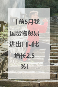 前5月我国货物贸易进出口同比增长2.5%