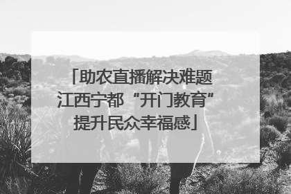 助农直播解决难题 江西宁都“开门教育”提升民众幸福感