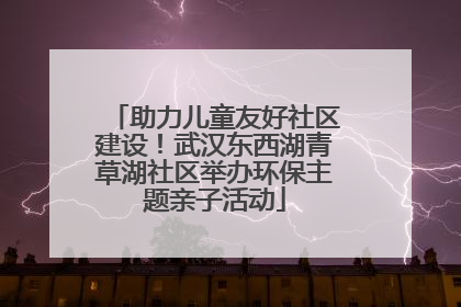 助力儿童友好社区建设！武汉东西湖青草湖社区举办环保主题亲子活动