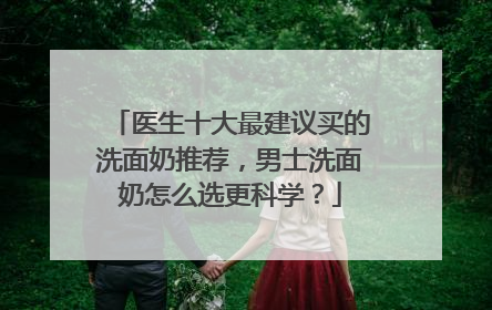 医生十大最建议买的洗面奶推荐，男士洗面奶怎么选更科学？
