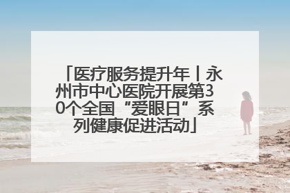 医疗服务提升年丨永州市中心医院开展第30个全国“爱眼日”系列健康促进活动