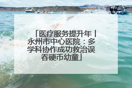 医疗服务提升年丨永州市中心医院：多学科协作成功救治误吞硬币幼童