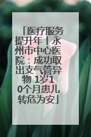 医疗服务提升年丨永州市中心医院：成功取出支气管异物 1岁10个月患儿转危为安