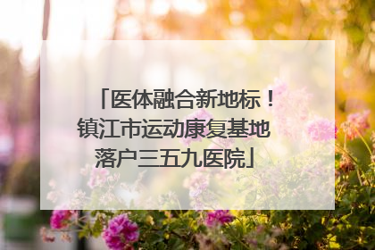 医体融合新地标！镇江市运动康复基地落户三五九医院