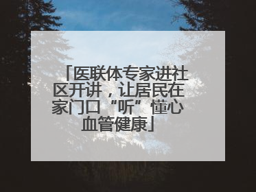医联体专家进社区开讲，让居民在家门口“听”懂心血管健康