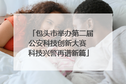 包头市举办第二届公安科技创新大赛 科技兴警再谱新篇