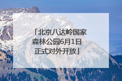 北京八达岭国家森林公园6月1日正式对外开放