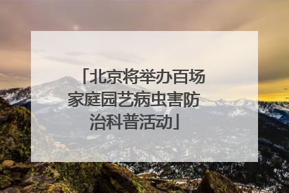 北京将举办百场家庭园艺病虫害防治科普活动