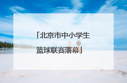 北京市中小学生篮球联赛落幕