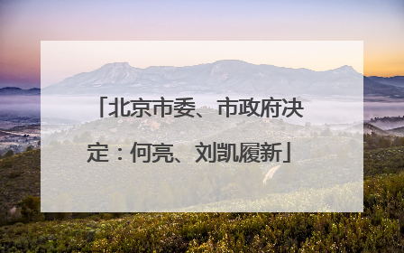 北京市委、市政府决定：何亮、刘凯履新
