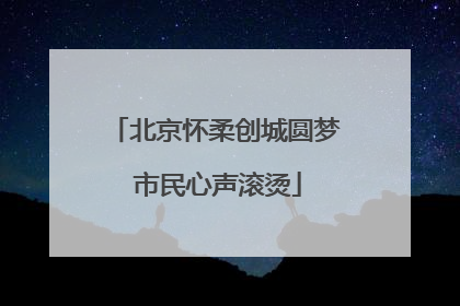 北京怀柔创城圆梦 市民心声滚烫