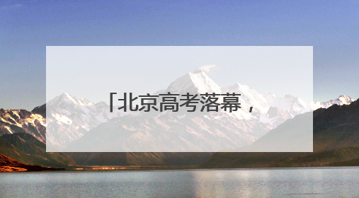 北京高考落幕，“成人礼”后的人生才刚启幕……