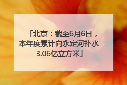 北京：截至6月6日，本年度累计向永定河补水3.06亿立方米