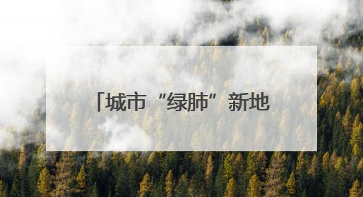 城市“绿肺”新地标，开放倒计时