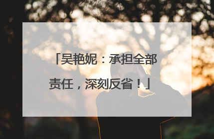 吴艳妮：承担全部责任，深刻反省！